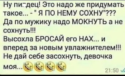 Ну пигдец Это надо же придумать такое Я ПО НЕМУ СОХНУ Да по мужику надо МОКНУТЬ а не сохнуть Высохла БРОСАЙ его НАХ и вперед за новым увпажнитепем Не дай себе засохнуть девочка МОЯ 131 Ян и