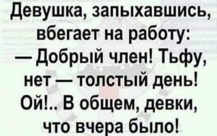 Девушка запыхавшись вбегает на работу Добрый член Тьфу нет толстый день от В общем девки что вчера было