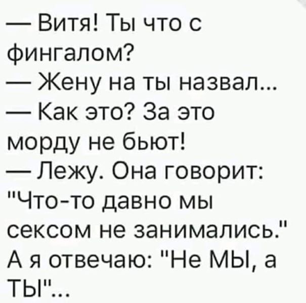 Витя Ты что с фингалом Жену на ты назвал Как это За это морду не бьют Лежу Она говорит Чтото давно мы сексом не занимались А я отвечаю Не МЫ а ТЫ