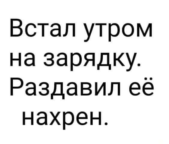 Встал утром на зарядку Раздавил её нахрен