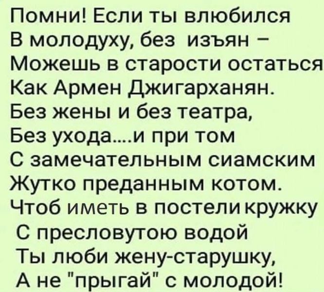 Помни Если ты влюбился В молодуху без изъян Можешь в старости остаться Как Армен Джигарханян Без жены и без театра Без уходаи при том С замечательным сиамским Жутко преданным котом Чтоб иметь в постели кружку С пресловутою водой Ты люби жену старушку А не прыгай с молодой