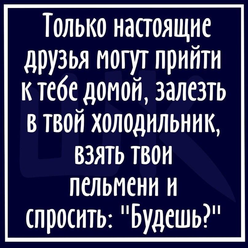 Только настоящие друзья могут прийти к тебе доиой залезть в твой холодильник взять твои лельиени и спросить Будешь