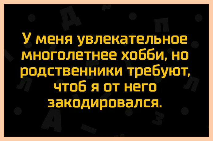 У меня увлекательное многолетнее хобби но родственники требуют чтоб я от него закодировался