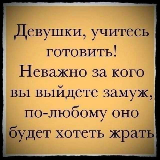 Девушки учитесь ГОТОВИТЬ Неважно за кого ВЫ выйдете замуж полюбому оно будет хотеть жрат А