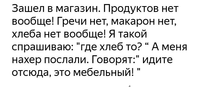 Зашел в магазин Продуктов нет вообще Гречи нет макарон нет хлеба нет вообще Я такой спрашиваю где хлеб то А меня нахер послали Говорят идите отсюда это мебельный