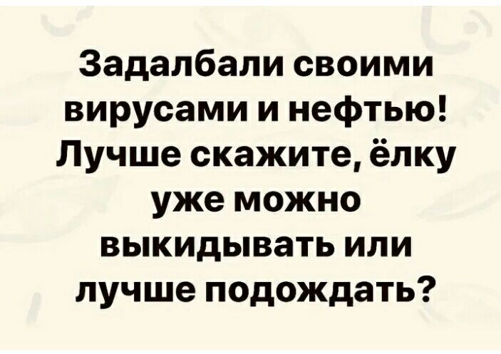 Задалбали своими вирусами и нефтью Лучше скажите ёлку уже можно выкидывать или лучше подождать