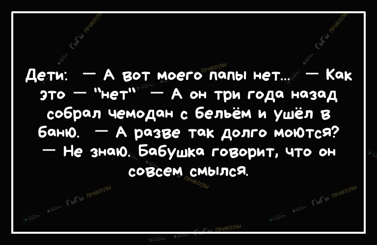 дети А вот моего попы нет Как это нет А он три года назад собрал чемодан с бельём и ушёл в Банго А разве так долго моготся Не знаю Бабушка говорит что он сдесем смылся