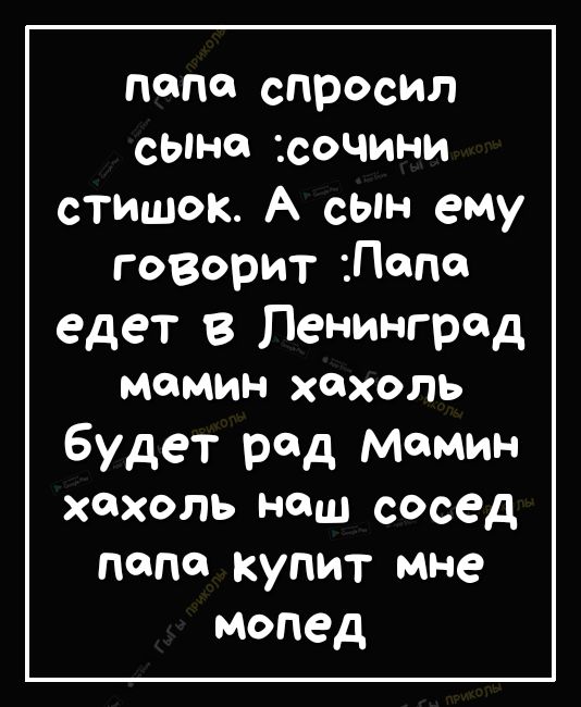 Попе спросил сыне сочини стишок А сын ему говорит Попо едет в Ленинград мамин ХОХОЛЬ будет рад Мамин хохоль наш сосед попе купит мне мопед