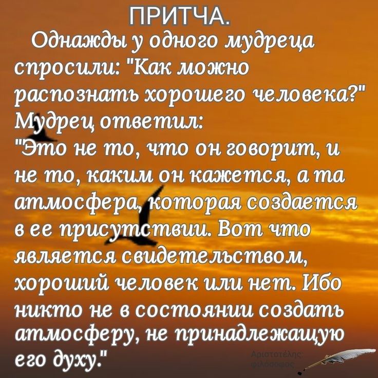 П РИТЧА Однажды у одного мудреца спросили Как можно распознать хорошего человека Мудрец ответил Это не то что он говорит и не то каким он кажется а та атмосфера которая создаета в ее присутствии Вот что__ является свидетельством хороший человек или нет Ибо никто не в состоянии создать атмосферу не принадлежащую его духу