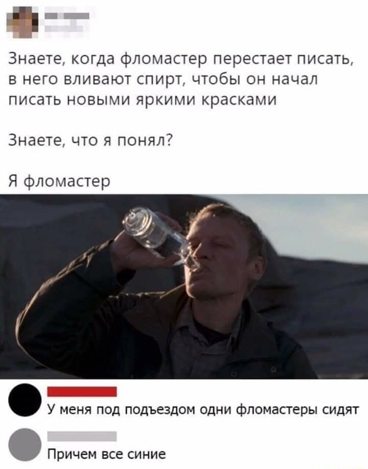 ггг Знаете когда фломастер перестает писать в него вливают спирт чтобы он начал писать новыми яркими красками Знаете что я понял Я фломастер У меня ПОД ПОДЪЕЗДОМ ОДНИ ФЛОМЗСГВРЫ СИДЯТ Причем все синие