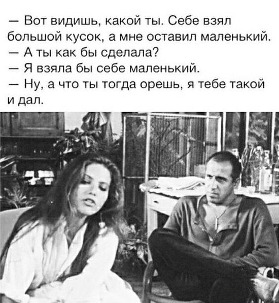 Вот видишь какой ты Себе взял большой кусок а мне оставил маленький А ты как бы сделала Я взяла бы себе маленький Ну а что ты тогда орешь я тебе такой и дал