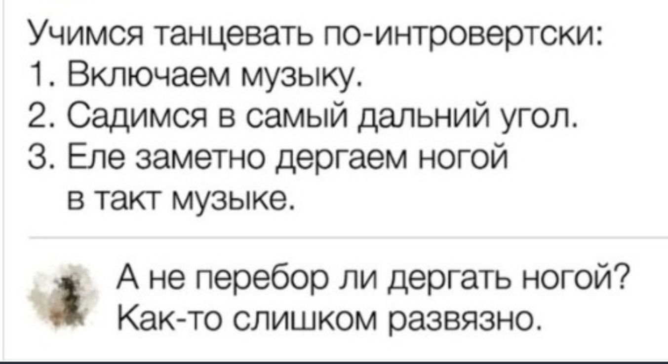Учимся танцевать по интровертски 1 Включаем музыку 2 Садимся в самый дальний угол З Еле заметно дергаем ногой в такт музыке А не перебор ли дергать ногой Как то слишком развязно