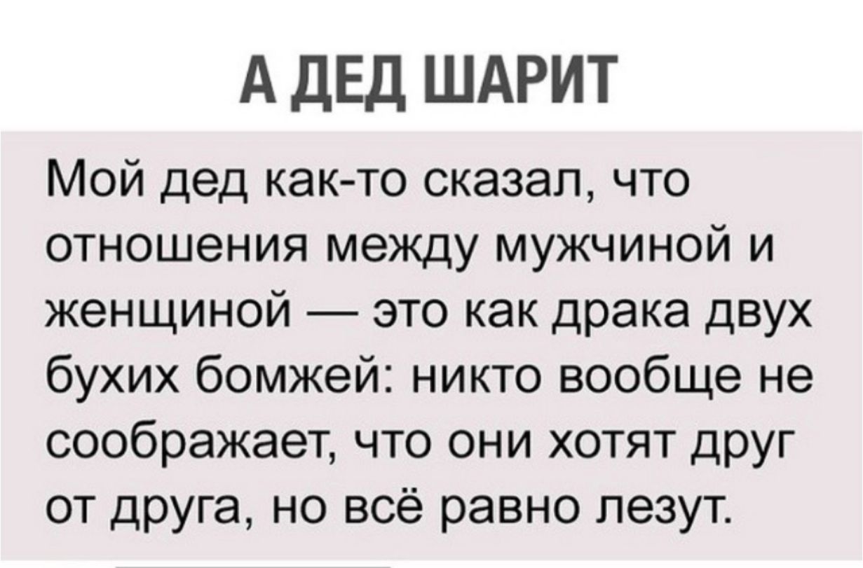 А ДЕД ШАРИТ Мой дед как то сказал что отношения между мужчиной и женщиной это как драка двух бухих бомжей никто вообще не соображает что они хотят друг от друга но всё равно лезут