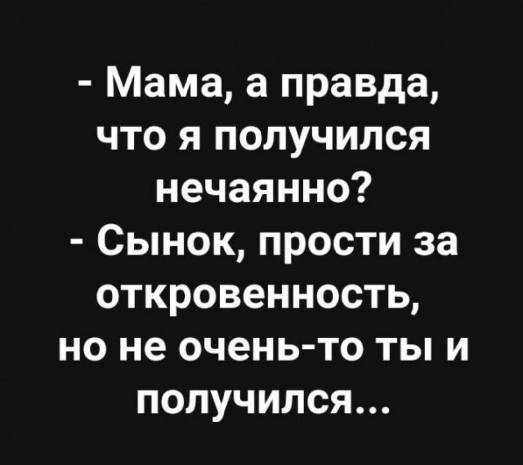 Мама а правда что я получился нечаянно Сынок прости за откровенность но не очень то ты и получился
