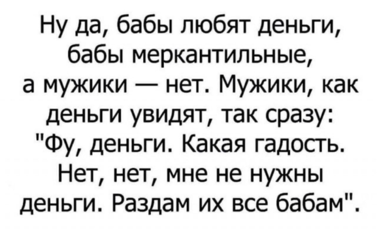 Ну да бабы любят деньги бабы меркантильные а мужики нет Мужики как деньги увидят так сразу Фу деньги Какая гадость Нет нет мне не нужны деньги Раздам их все бабам