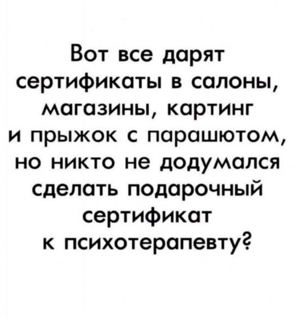 Вот все дарят сертификаты в салоны магазины картинг и прыжок с парашютом но никто не додумался сделать подарочный сертификат к психотерапевту