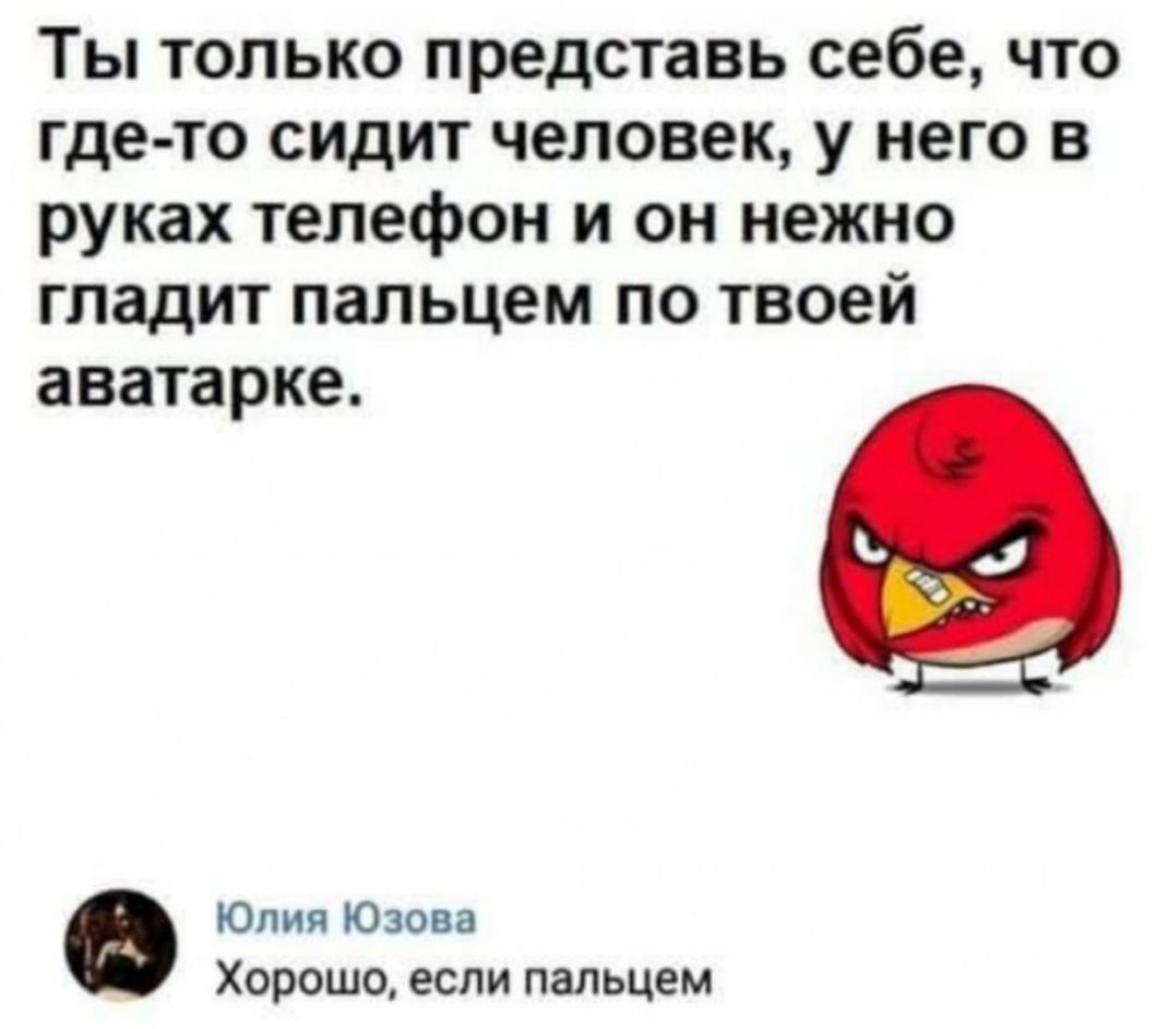 Ты только представь себе что где то сидит человек у него в руках телефон и он нежно гладит пальцем по твоей аватарке Юлия Юзова Хорошо если пальцем