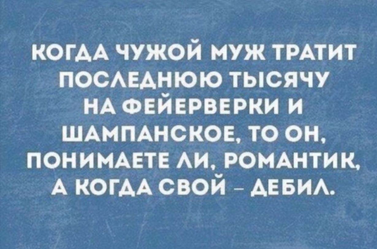 КОГАА чужой муж ТРАТИТ посмзднюю тысячу НА ФЕЙЕРВЕРКИ и ШАМПАНСКОЕ то он пониммэтв АИ РОМАНТИК А КОГАА свой АЕБИА