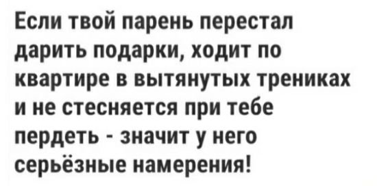 Если твой парень перестал дарить подарки ходит по квартире в вытянутых трениках и не стесняется при тебе пердеть значит у него серьёзные намерения