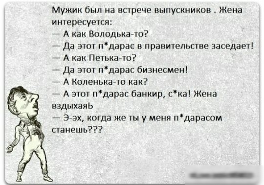 Мужик был на встрече выпускников Жена интересуется А как Володькагто Да этот пдарас в правительстве заседает А как Петькачо Да этот пдарас бизнесмені А КоленькаАто как А этот пдарас банкир ска Жена вздыхаяь Зах когда же ты у меня пдарасом станешь