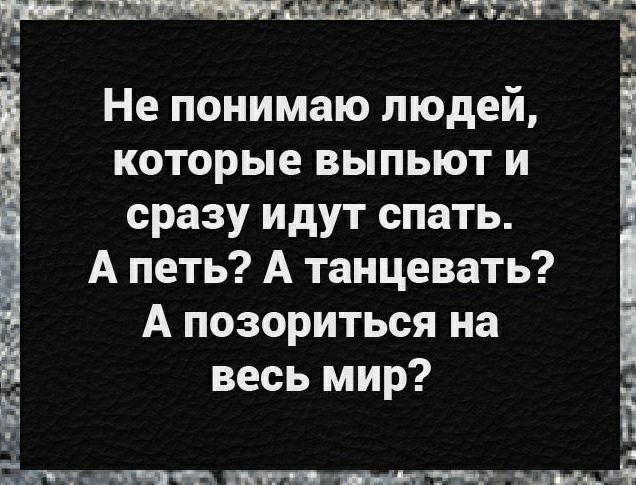 Не понимаю людей которые выпьют и сразу идут спать А петь А танцевать А позориться на весь мир