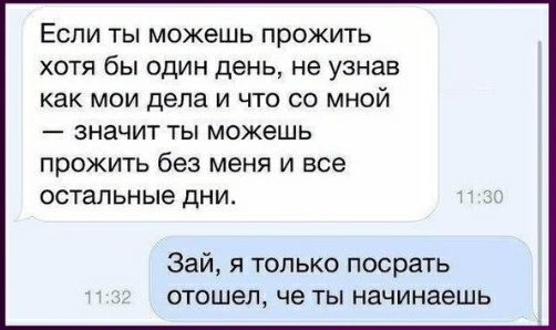 Если ты можешь прожить хотя бы один день не узнав как мои дела и что со мной значит ты можешь ПрОЖИТЬ без меня И все ОСТЗЛЬНЫе дНИ Зай я только посрать отошел че ТЫ начинаешь
