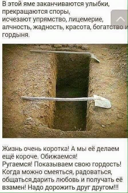В этой яме заканчиваются улыбки прекращаются споры исчезают упрямство лицемерие алчность жадность красота богатство гордыня Жизнь очень коротка А мы её делаем ещё короче Обижаемся Ругаемся Показываем свою гордость Когда можно смеяться радоваться общатьсядарить любовь и получать её взамен Надо дорожить друг другом