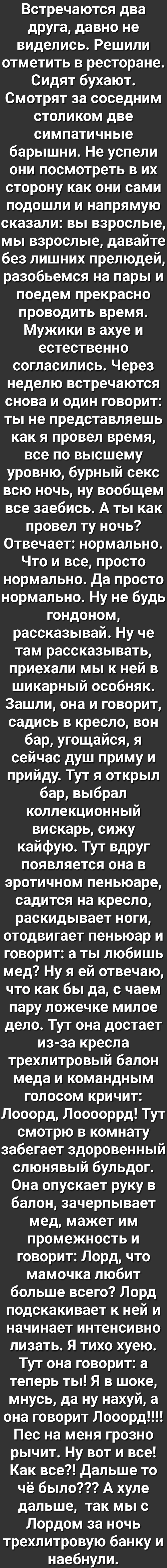 Встречаются два друга давно не виделись Решили отметить в ресторане Сидят бухают Смотрят за соседним столиком две симпатичные барышни Не успели они посмотреть в их сторону как они сами подошли и напрямую сказали вы взрослые мы взрослые давайте без лишних прелюдей разобьемся на пары и поедем прекрасно проводить время Мужики в ахуе и естественно согласились Через неделю встречаются снова и один гово