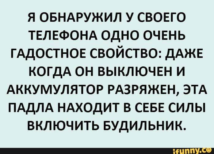 Я ОБНАРУЖИЛ У СВОЕГО ТЕЛЕФОНА одно ОЧЕНЬ ГАдОСТНОЕ свойство дАЖЕ КОГДА он выключш и АККУМУЛЯТОР РАЗРЯЖЕН ЭТА ПАДЛА НАХОДИТ в СЕБЕ силы включить Будильник