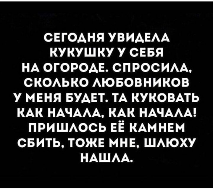 СЕГОАНЯ УВИАЕАА КУКУШ КУ У СЕБЯ НА ОГОРОАЕ СПРОСИАА СКОАЬКО АЮБОВНИКОВ У МЕНЯ БУАЕТ ТА КУКОВАТЬ КАК НАЧААА КАК НАЧААА ПРИШАОСЬ ЕЁ КАМНЕМ СБИТЬ ТОЖЕ МНЕ ШАЮХУ НАШАА