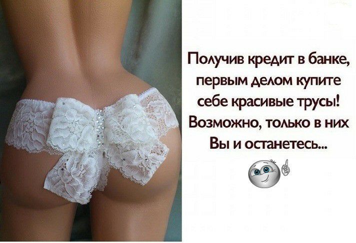 ПОАучив кредиг в банке первым деом купите себе красивые трусы Возможно ТОАЬКО в них Вы и останетесь