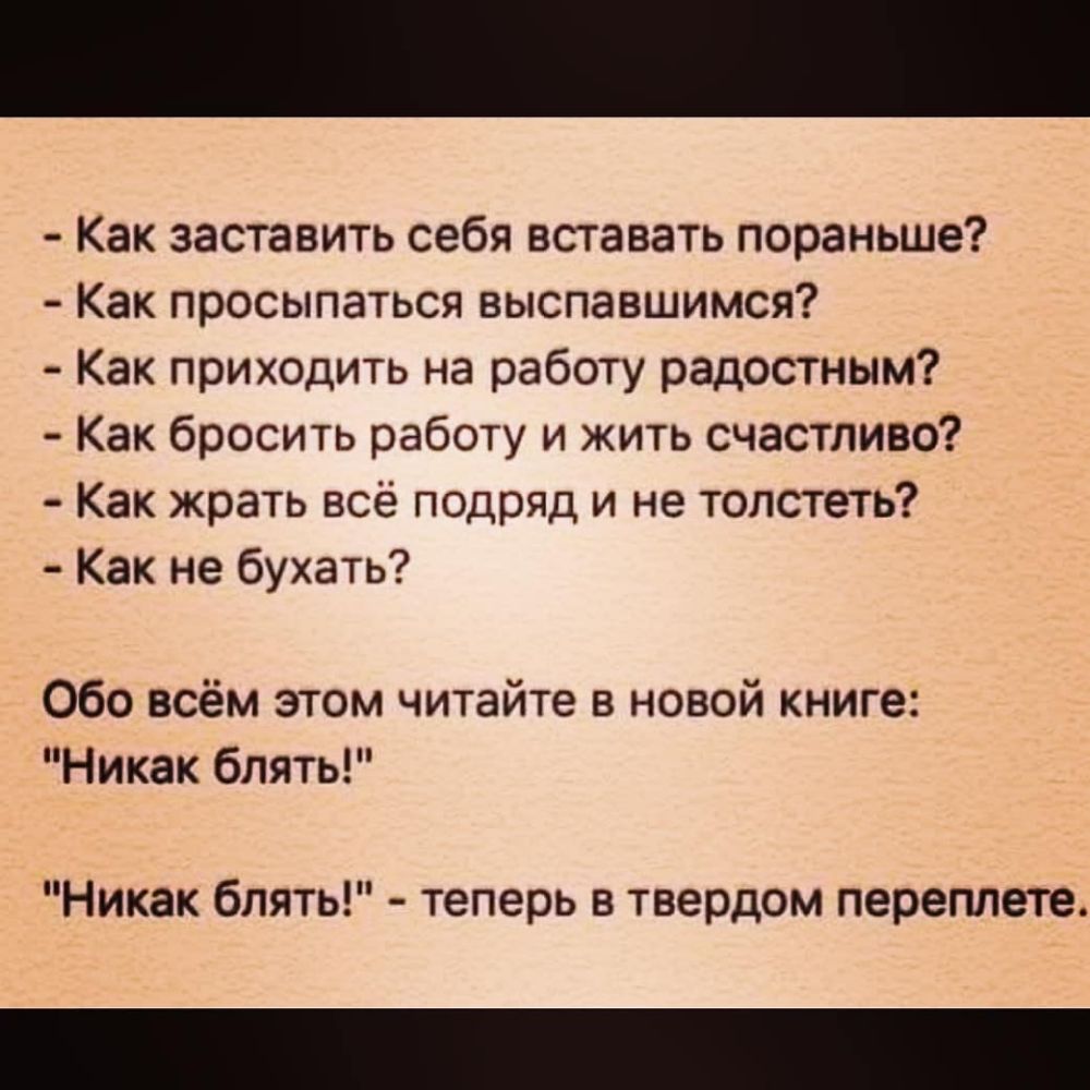 Как заставить себя вставать пораньше Как просыпаться выспавшимся Как приходить на работу радостным Как бросить работу и жить счастливо Как жрать всё подряд и не толстеть Как не бухать Обо всём этом читайте в новой книге Никак блять Никак блять теперь в твердом переплете