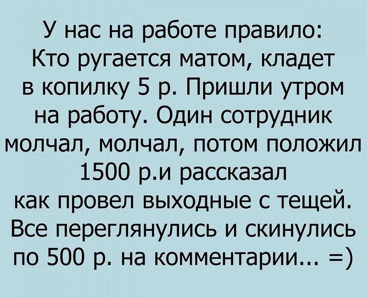 У нас на работе правило Кто ругается матом кладет в копилку 5 р Пришли утром на работу Один сотрудник молчал молчал потом положил 1500 ри рассказал как провел выходные с тещей Все переглянулись и скинулись по 500 р на комментарии