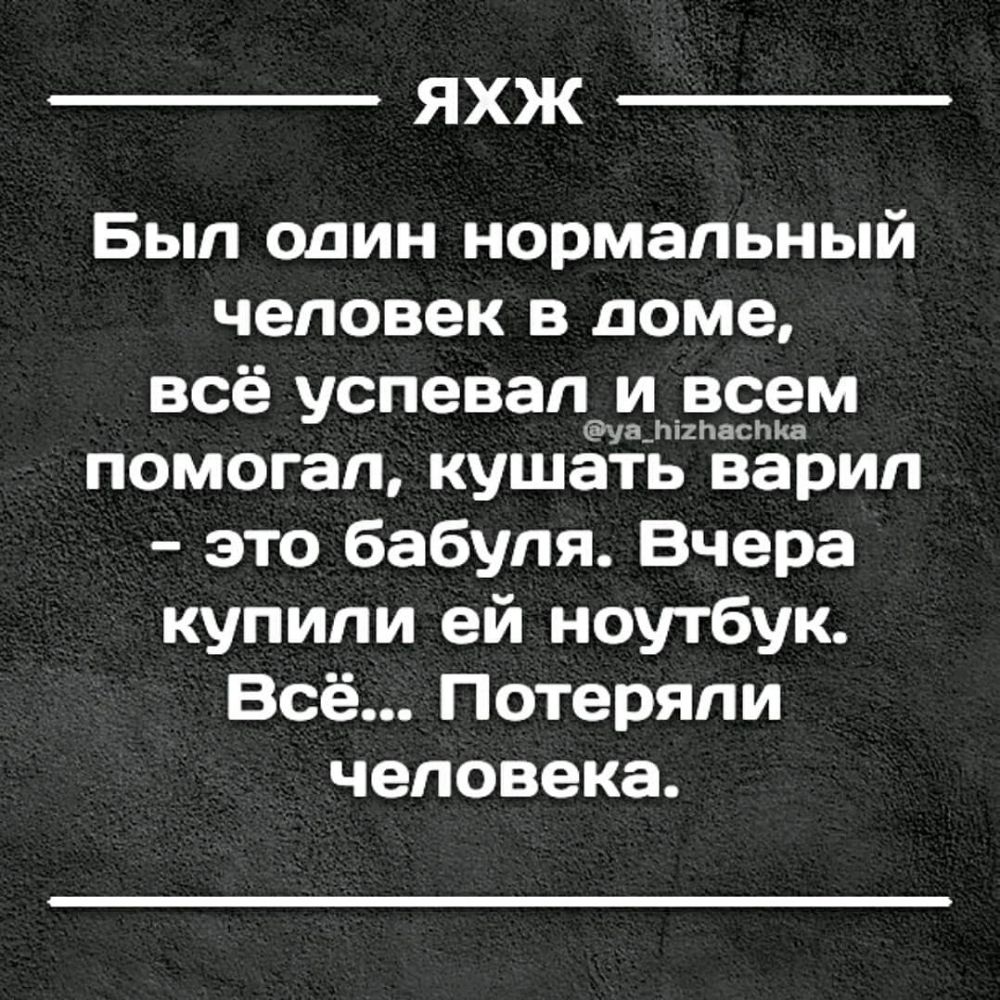 ЯХЖ Бып один нормальный человек в доме всё успевапутызеам помогал кушать варил это бабуля Вчера купили ей ноутбук Всё Потеряли человека