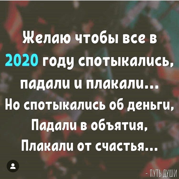 Желаю чтобы все в 2020 году спотыкалысь падали плакали Но спотыкалцсь об деньги Падали в объятия Плакала от счастья ПУТЬДУШИ