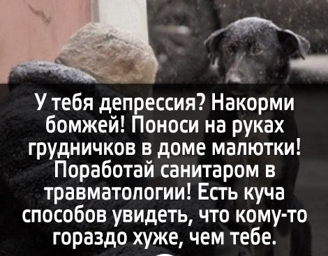 4 У тебя депЁессия Накорми бомжей смеси на руках грудничков в доме малютки Поработай санитаром в травматологии Есгь куча способов увидеть что кому то гораздо хуже чем тебе