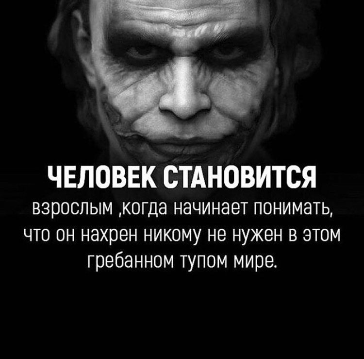ЧЕЛОВЕК СТАНОВИТСЯ взрослым когда начинает понимать что он нахрен никому не нужен в этом гребанном тупом мире