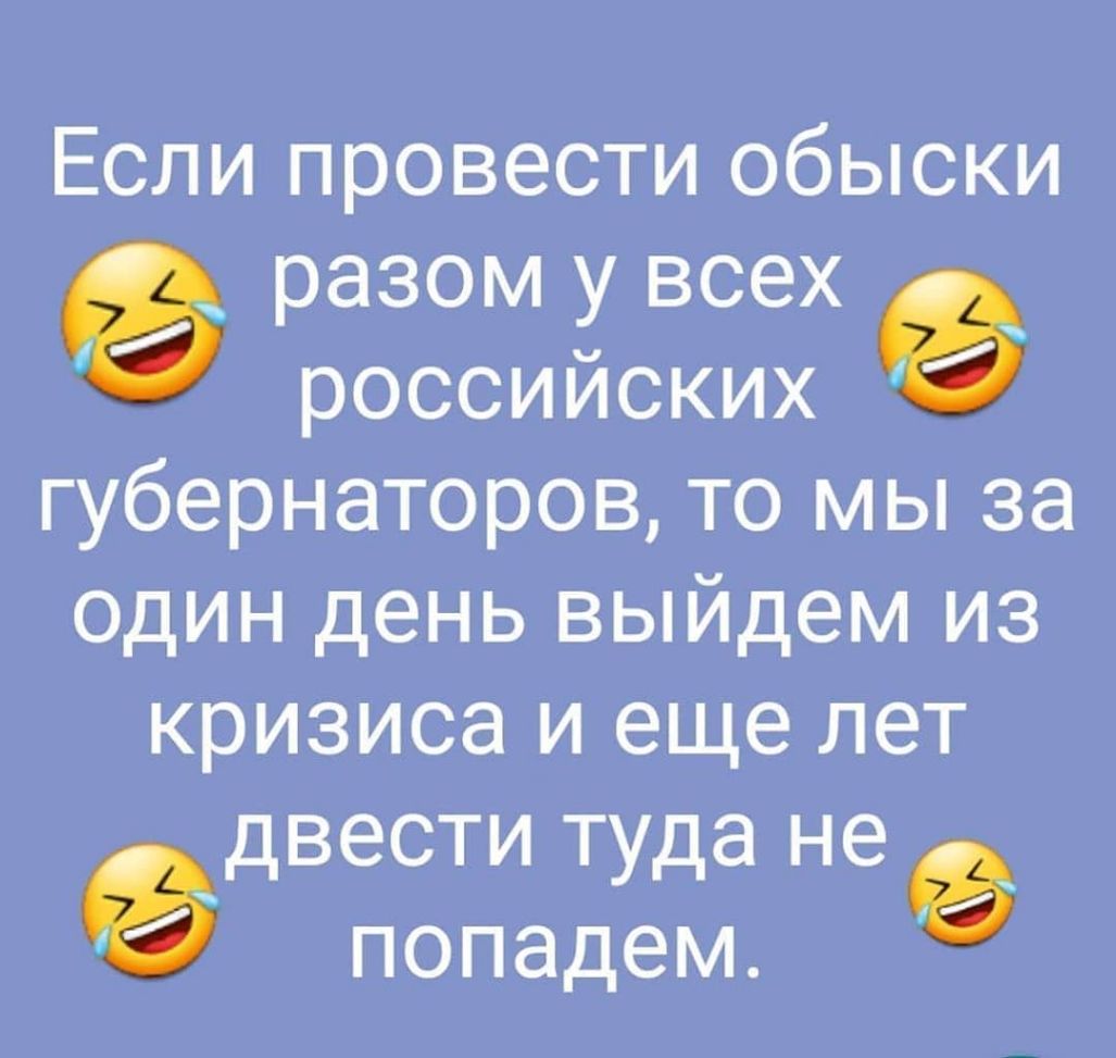Если провести обыски разом у всех российских губернаторов то мы за один день выйдем из кризиса и еще лет двести туда не попадем