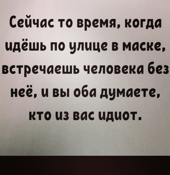 Сейчас то время когда идёшь по улице в маске встречаешь человека без неё и вы оба думаете кто из вас идиот