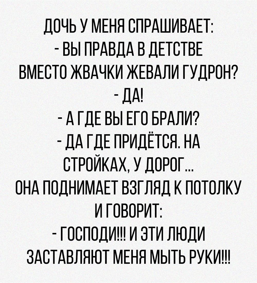 ДОЧЬ У МЕНЯ ОПРАШИВАЕТ ВЫ ПРАВДА В ДЕТСТВЕ ВМЕСТО ЖВАЧКИ ЖЕВАЛИ ГУДРОН ДА А ГДЕ ВЫ ЕГО БРАЛИ ДА ГДЕ ПРИДЁТСЯ НА ОТРОИКАХ У ДОРОГ ОНА ПОДНИМАЕТ ВЗГЛЯД К ПОТОЛКУ И ГОВОРИТ ГООПОДИ И ЭТИ ЛЮДИ ЗАОТАВЛЯЮТ МЕНЯ МЫТЬ РУКИ