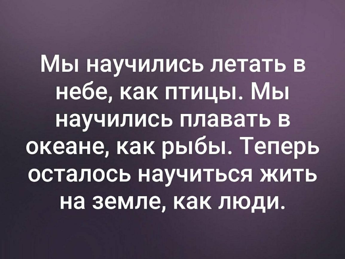Мы научились летать в небе как птицы Мы научились плавать в океане как рыбы Теперь осталось научиться жить на земле как люди