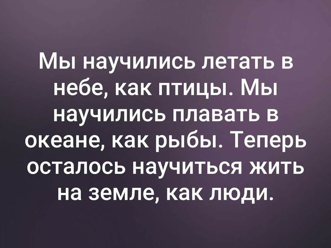 Мы научились летать в небе как птицы Мы научились плавать в океане как рыбы Теперь осталось научиться жить на земле как люди