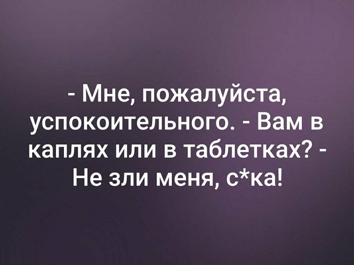 Мне пожалуйста успокоительного Вам в каплях или в таблетках Не зли меня ска
