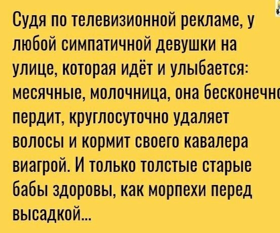 Судя по телевизионной рекламе у любой симпатичной девушки на улице которая идёт и улыбается месячные молочница она Бесконечнт пердит круглосуточно удаляет волосы и кормит своего кавалера виагрой И только толстые старые бабы здоровы как морпехи перед высадкой