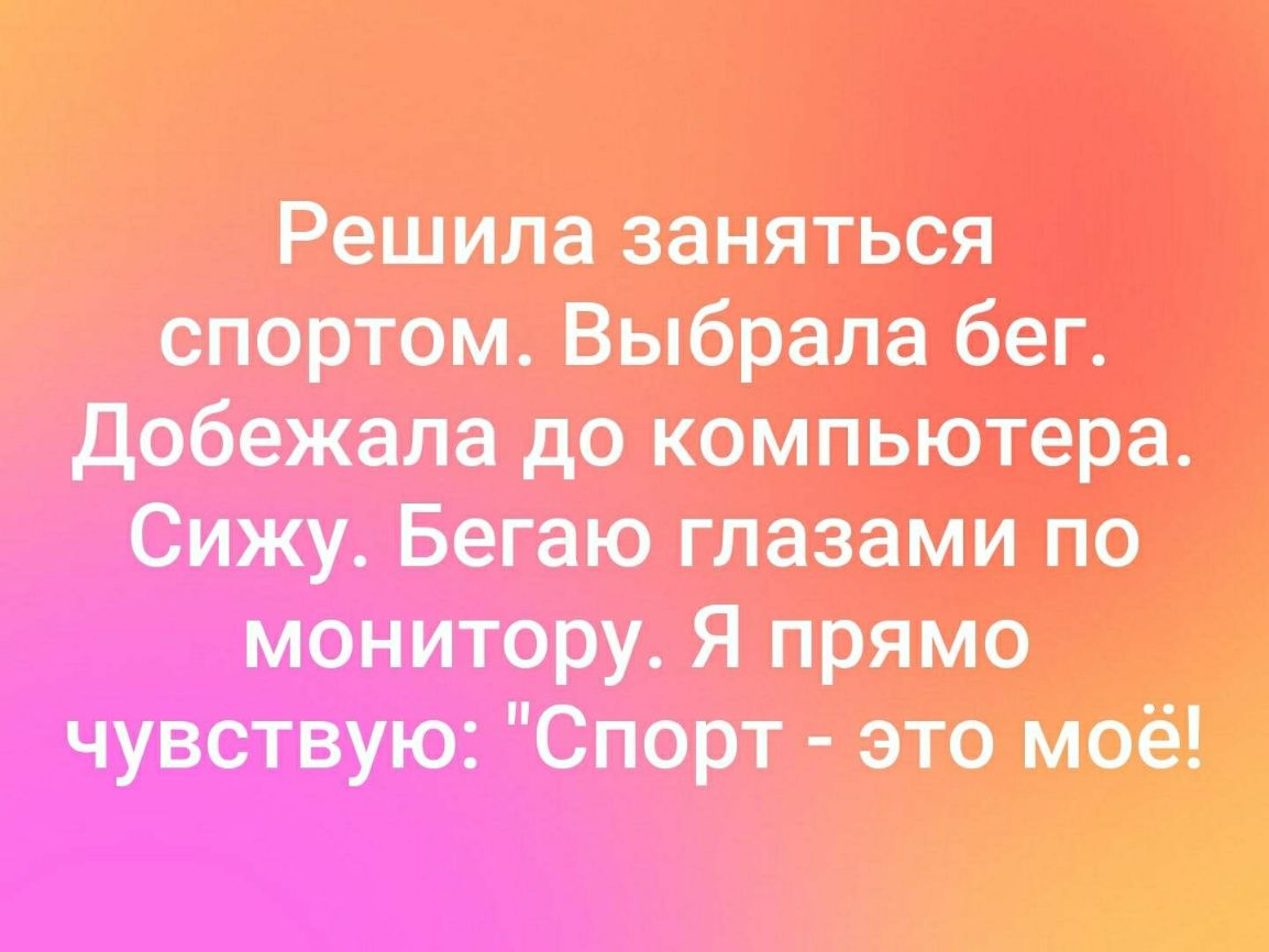 Решила заняться спортом Выбрала бег добежала до компьютера Сижу Бегаю глазами по монитору Я прямо чувствую Спорт это моё