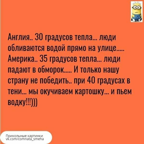 Англия 30 градусов тепла люди обливаются водой прямо на улице Америка 35 градусов тепла люди падают в обморок И только нашу страну не победить при 40 градусах в тени мы окучиваем картошку и пьем водку