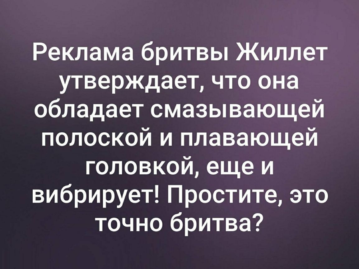 Реклама бритвы Жиллет утверждает что она обладает смазывающей полоской и плавающей головкой еще и вибрирует Простите это точно бритва
