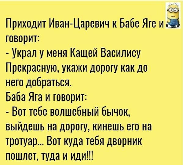 Приходит Иван Царевич к Бабе Яге и 3 говорит Украл у меня Кащей Василису Прекрасную укажи дорогу как до него добраться Баба Яга и говорит Вот тебе волшебный бычок выйдешь на дорогу кинешь его на тротуар Вот куда тебя дворник пошлет туда и иди