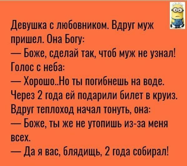 Девушка с любовником Вдруг муж пришел Она Богу Боже сделай так чтоб муж не узнал Голос с неба ХорошоНо ты погибнешь на воде Через 2 года ей подарили билет в круиз Вдруг теплоход начал тонуть она Боже ты же не утопишь изза меня всех Да я вас блядищь 2 года собирал