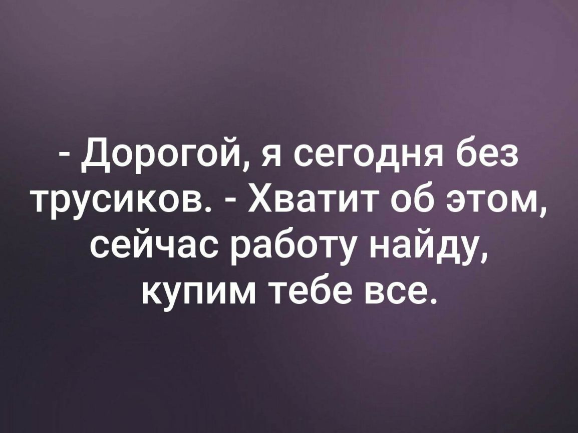 Дорогой я сегодня без трусиков Хватит об этом сейчас работу найду купим тебе все